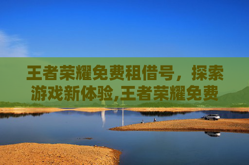 王者荣耀免费租借号，探索游戏新体验,王者荣耀免费租号平台