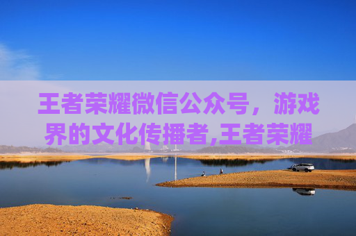 王者荣耀微信公众号，游戏界的文化传播者,王者荣耀微信公众号可以绑定qq区吗