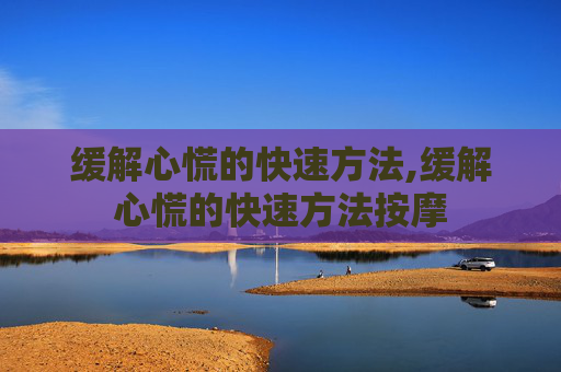 缓解心慌的快速方法,缓解心慌的快速方法按摩
