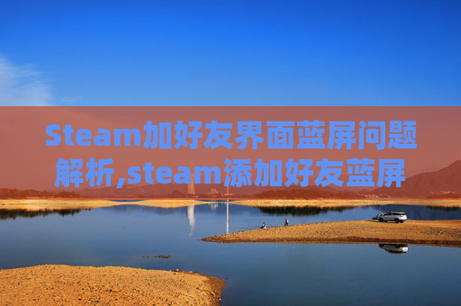 Steam加好友界面蓝屏问题解析,steam添加好友蓝屏