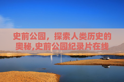 史前公园，探索人类历史的奥秘,史前公园纪录片在线观看