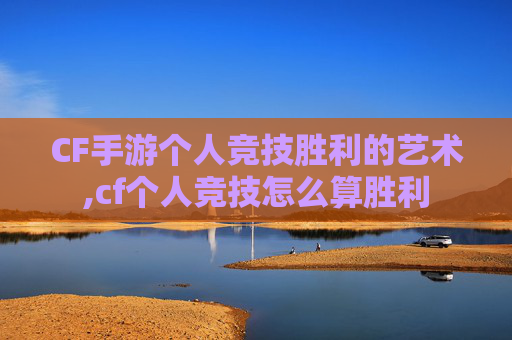 CF手游个人竞技胜利的艺术,cf个人竞技怎么算胜利