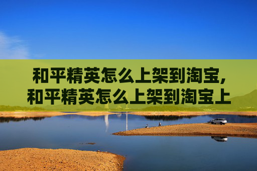 和平精英怎么上架到淘宝,和平精英怎么上架到淘宝上