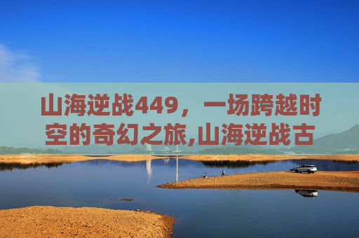 山海逆战449，一场跨越时空的奇幻之旅,山海逆战古风