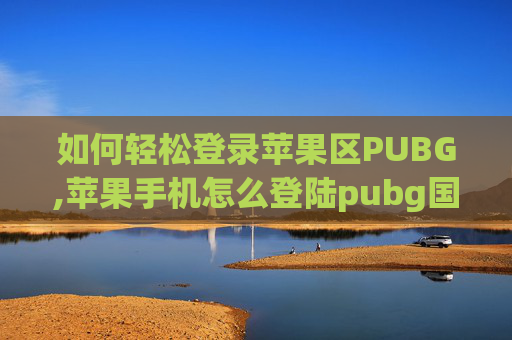 如何轻松登录苹果区PUBG,苹果手机怎么登陆pubg国际版