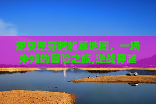 逆战逆穿越帷幕地图，一场未知的冒险之旅,逆战穿越帷幕boss介绍