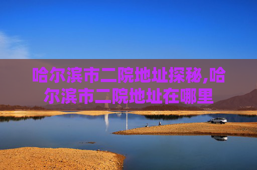 哈尔滨市二院地址探秘,哈尔滨市二院地址在哪里