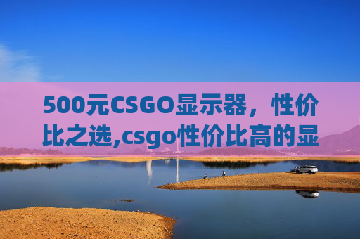 500元CSGO显示器，性价比之选,csgo性价比高的显示器