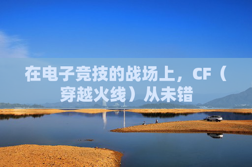 在电子竞技的战场上，CF（穿越火线）从未错