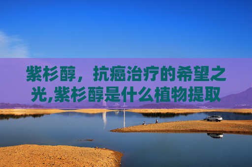 紫杉醇，抗癌治疗的希望之光,紫杉醇是什么植物提取的