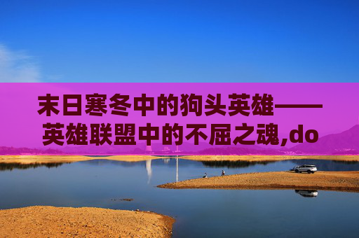 末日寒冬中的狗头英雄——英雄联盟中的不屈之魂,dota2末日狗头人