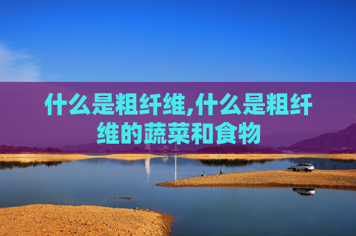 什么是粗纤维,什么是粗纤维的蔬菜和食物