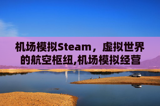 机场模拟Steam，虚拟世界的航空枢纽,机场模拟经营游戏