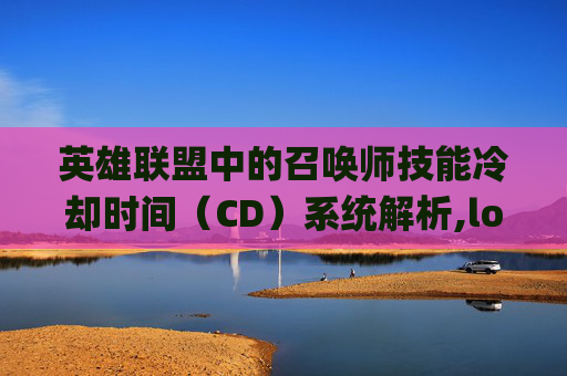 英雄联盟中的召唤师技能冷却时间（CD）系统解析,lolcdkey兑换码领取网站