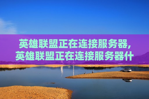 英雄联盟正在连接服务器,英雄联盟正在连接服务器什么意思