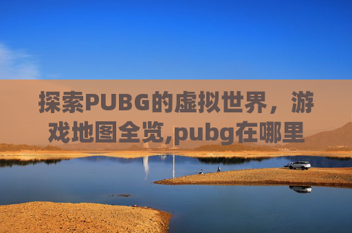 探索PUBG的虚拟世界，游戏地图全览,pubg在哪里