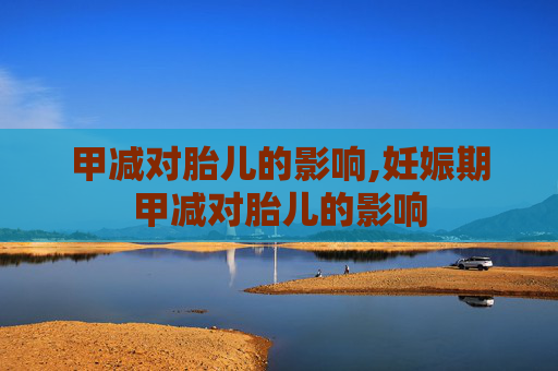 甲减对胎儿的影响,妊娠期甲减对胎儿的影响