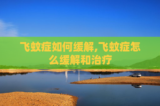 飞蚊症如何缓解,飞蚊症怎么缓解和治疗 飞蚊症如何缓解,飞蚊症怎么缓解和治疗