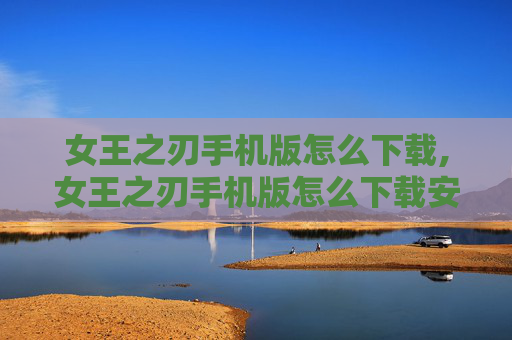 女王之刃手机版怎么下载,女王之刃手机版怎么下载安装