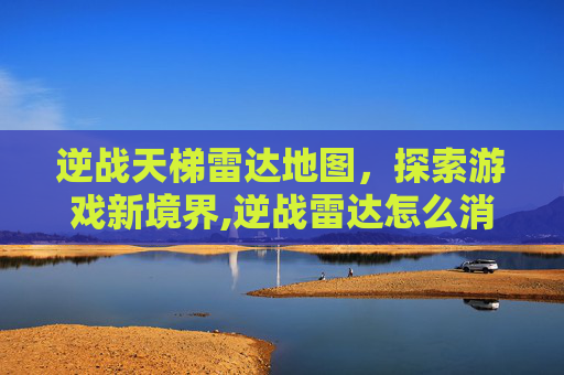 逆战天梯雷达地图，探索游戏新境界,逆战雷达怎么消失了?