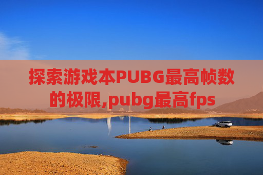 探索游戏本PUBG最高帧数的极限,pubg最高fps