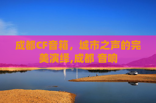 成都CF音箱，城市之声的完美演绎,成都 音响