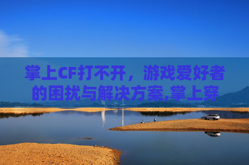 掌上CF打不开，游戏爱好者的困扰与解决方案,掌上穿越火线打不开怎么回事