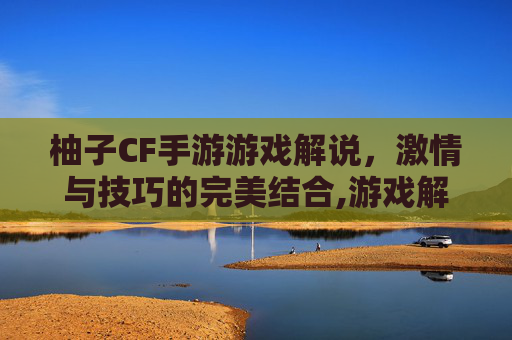 柚子CF手游游戏解说，激情与技巧的完美结合,游戏解说柚子cf手游大全