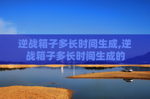 逆战箱子多长时间生成,逆战箱子多长时间生成的