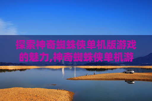 探索神奇蜘蛛侠单机版游戏的魅力,神奇蜘蛛侠单机游戏下载安装