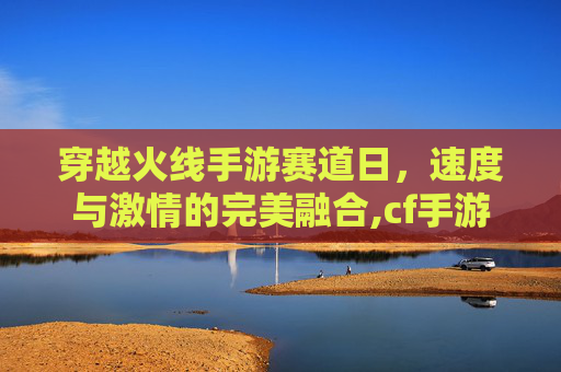穿越火线手游赛道日，速度与激情的完美融合,cf手游赛事预测