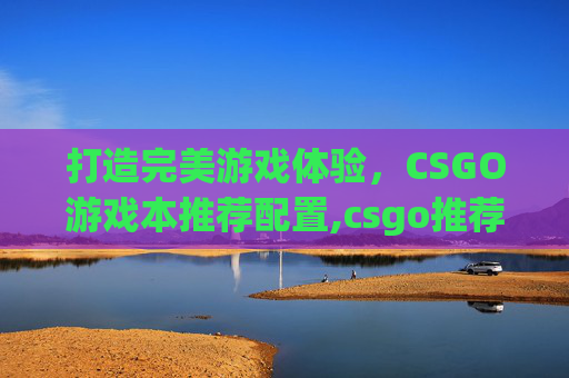 打造完美游戏体验，CSGO游戏本推荐配置,csgo推荐笔记本配置