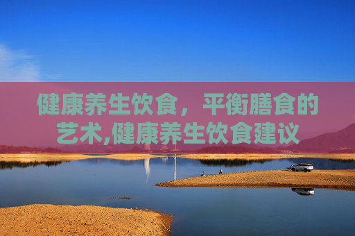 健康养生饮食，平衡膳食的艺术,健康养生饮食建议