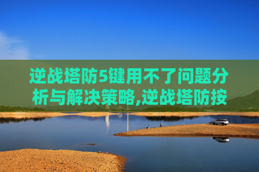 逆战塔防5键用不了问题分析与解决策略,逆战塔防按键