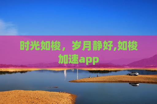 时光如梭，岁月静好,如梭加速app