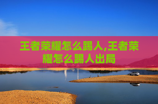 王者荣耀怎么踢人,王者荣耀怎么踢人出局