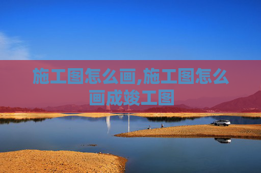 施工图怎么画,施工图怎么画成竣工图