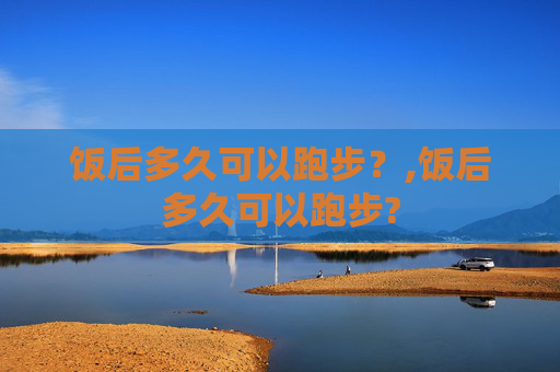 饭后多久可以跑步？,饭后多久可以跑步?