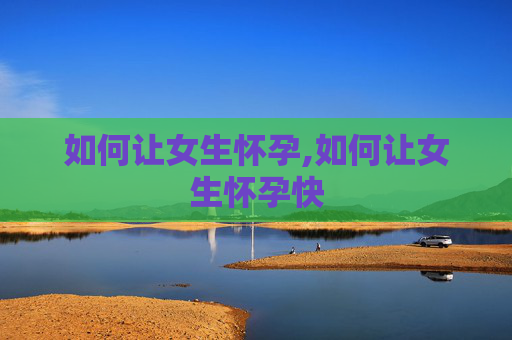 如何让女生怀孕,如何让女生怀孕快
