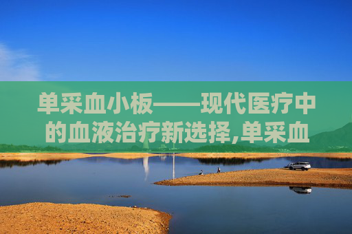 单采血小板——现代医疗中的血液治疗新选择,单采血小板多久输完
