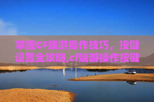 掌握CF端游操作技巧，按键设置全攻略,cf端游操作按键设置在哪