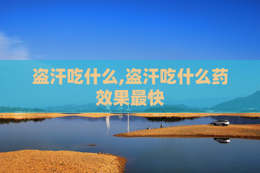 盗汗吃什么,盗汗吃什么药效果最快