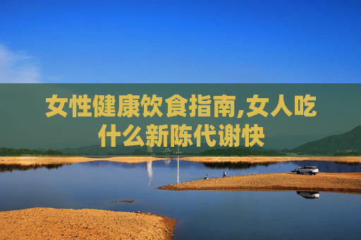 女性健康饮食指南,女人吃什么新陈代谢快