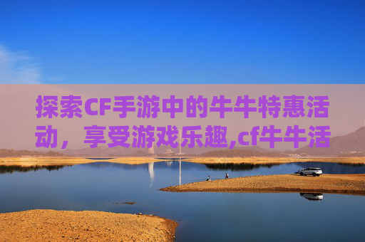 探索CF手游中的牛牛特惠活动,享受游戏乐趣,cf牛牛活动 探索CF手游中的牛牛特惠活动,享受游戏乐趣,cf牛牛活动