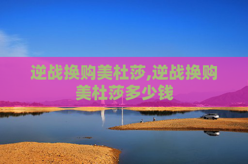 逆战换购美杜莎,逆战换购美杜莎多少钱