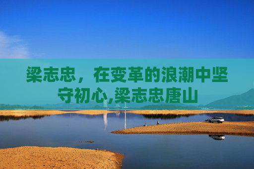 梁志忠，在变革的浪潮中坚守初心,梁志忠唐山