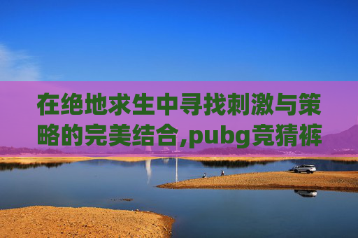在绝地求生中寻找刺激与策略的完美结合,pubg竞猜裤怎么获得
