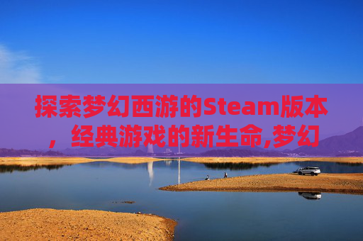探索梦幻西游的Steam版本，经典游戏的新生命,梦幻西游的端游