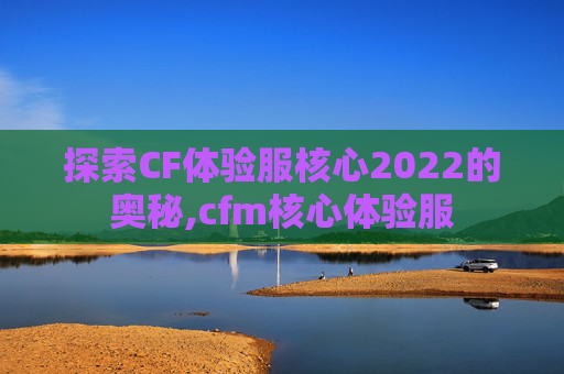 探索CF体验服核心2022的奥秘,cfm核心体验服
