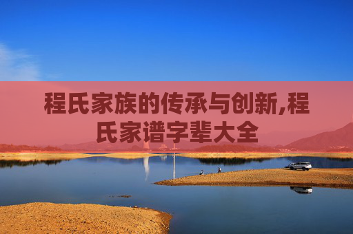 程氏家族的传承与创新,程氏家谱字辈大全